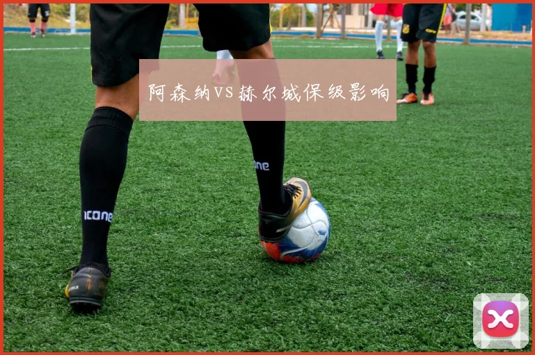 阿森纳vs赫尔城保级影响