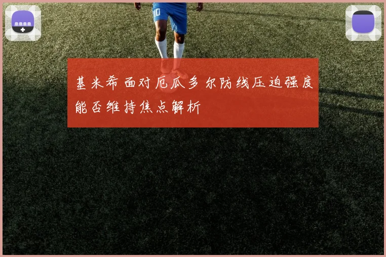 基米希面对厄瓜多尔防线压迫强度能否维持焦点解析