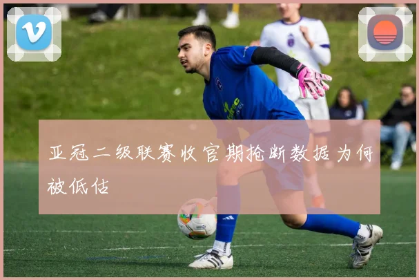 亚冠二级联赛收官期抢断数据为何被低估